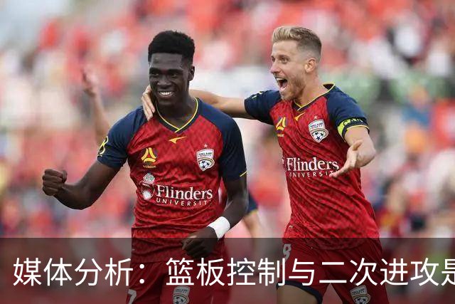 媒体分析：篮板控制与二次进攻是比赛胜负关键