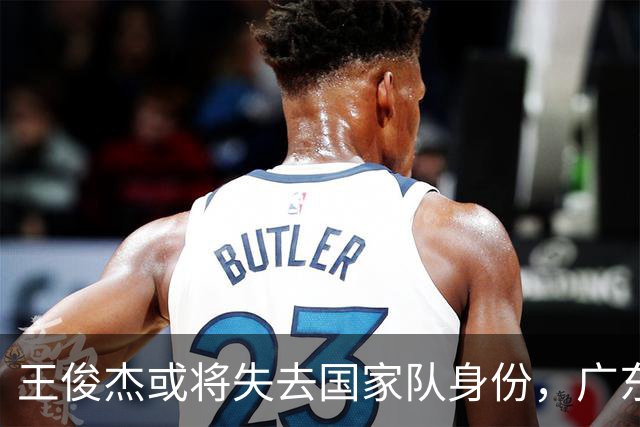 王俊杰或将失去国家队身份，广东队迎来引援良机